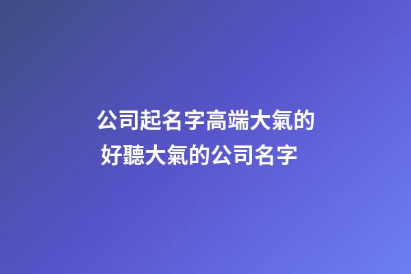 公司起名字高端大氣的 好聽大氣的公司名字-第1張-公司起名-玄機派